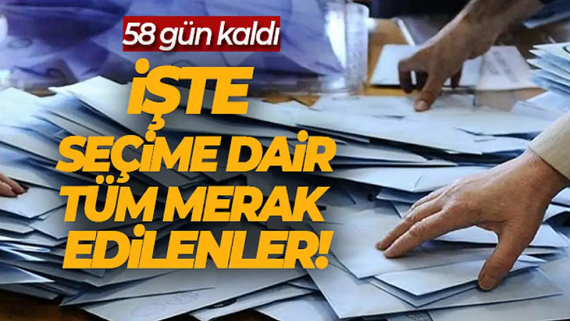 Seçime 58 gün kaldı, işte merak edilenler