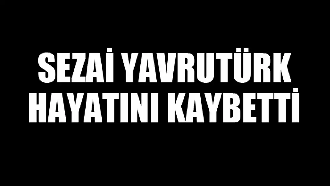 Sezai Yavrutürk hayatını kaybetti