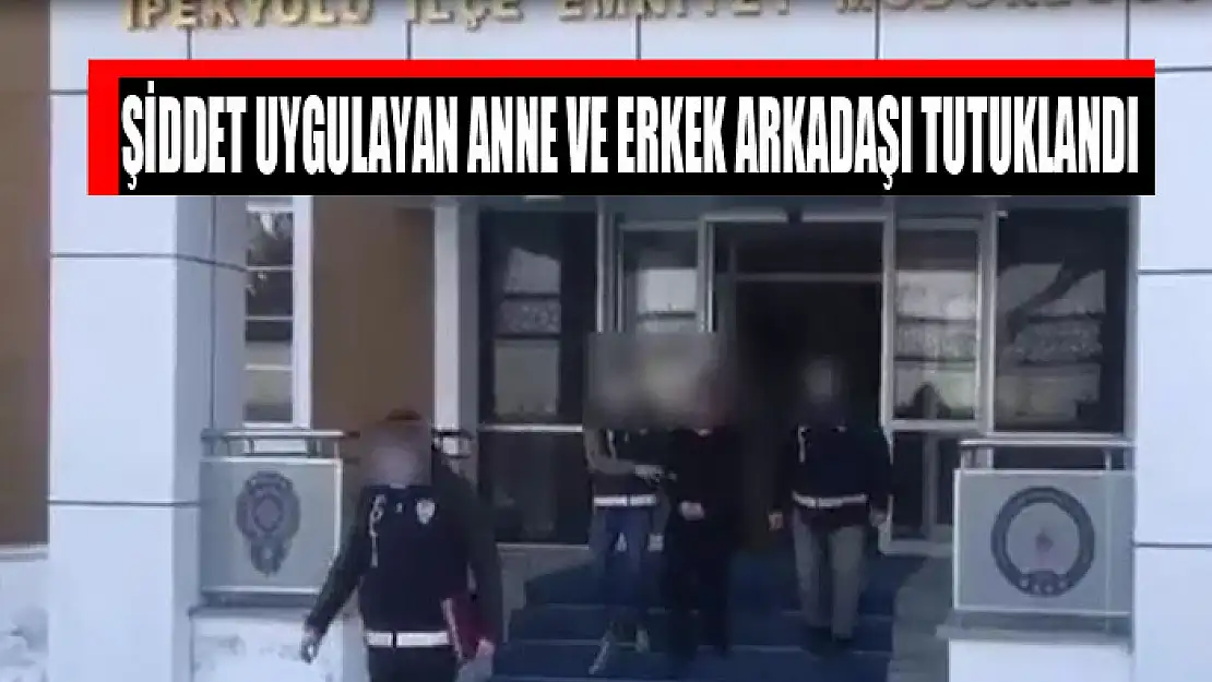 Şiddet uygulayan anne ve erkek arkadaşı tutuklandı