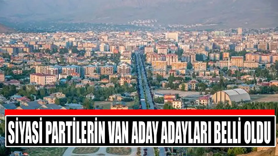 SİYASİ PARTİLERİN VAN ADAY ADAYLARI BELLİ OLDU