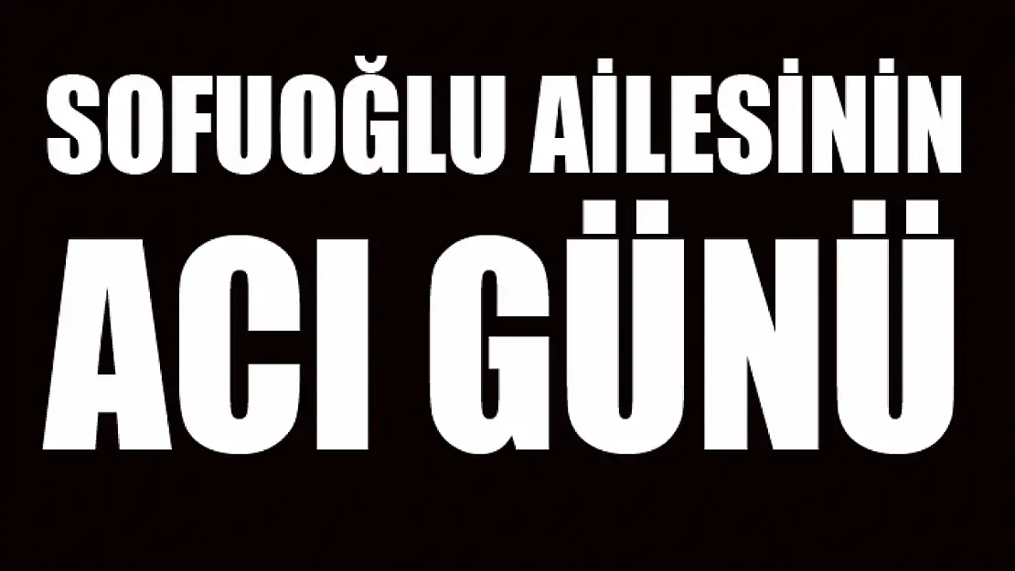 Sofuoğlu ailesinin acı günü