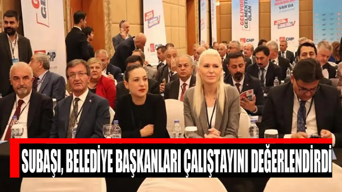 Subaşı, Belediye Başkanları Çalıştayını değerlendirdi