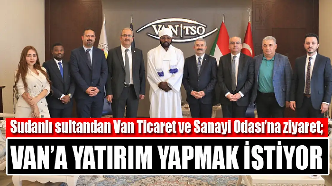 Sudanlı sultandan Van Ticaret ve Sanayi Odası'na ziyaret Van'a yatırım yapmak istiyor