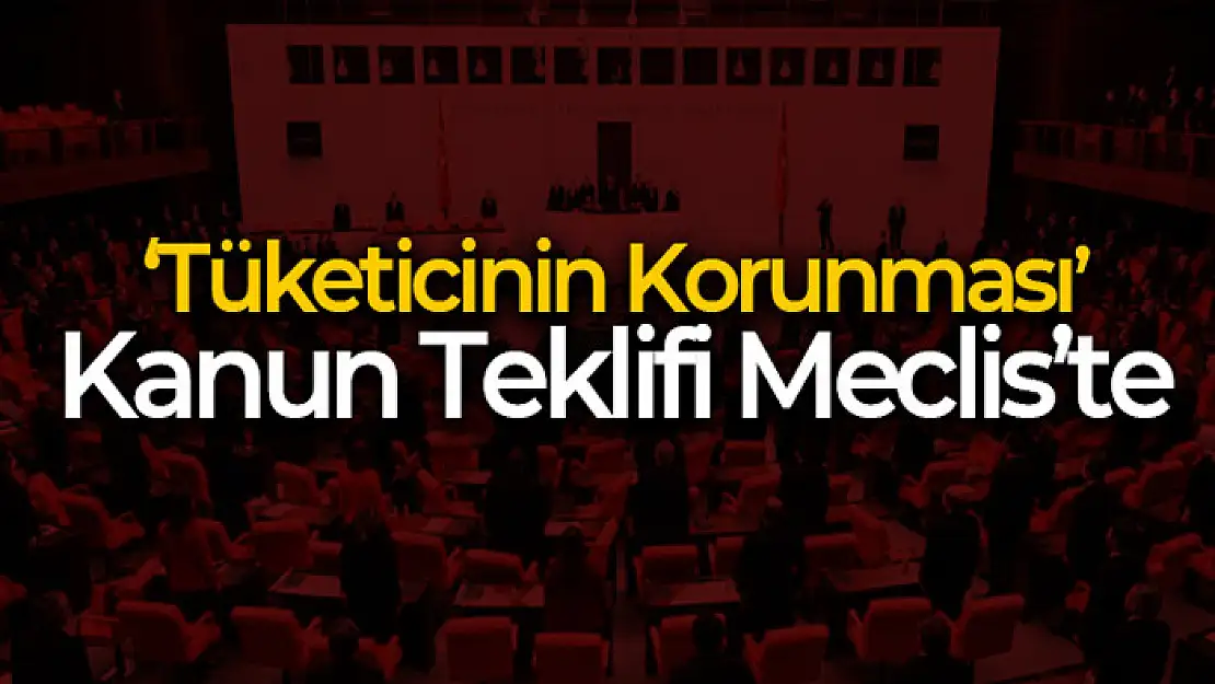 Tüketicinin Korunması Hakkında Kanunda Değişiklik Yapılmasına Dair Kanun Teklifi Meclis'te