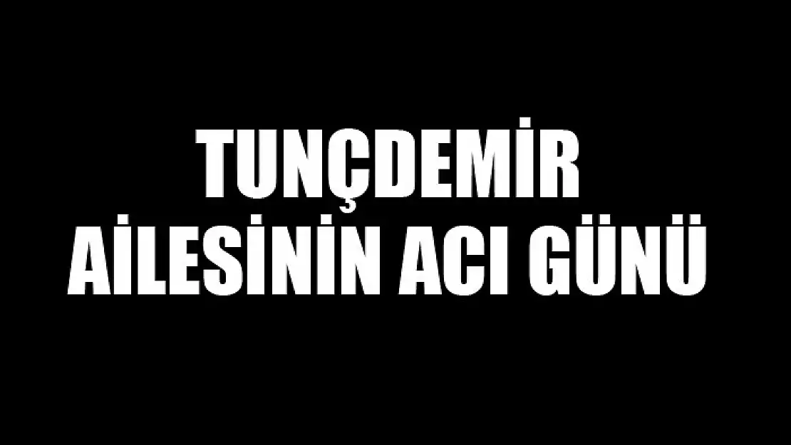 Tunçdemir ailesinin acı günü