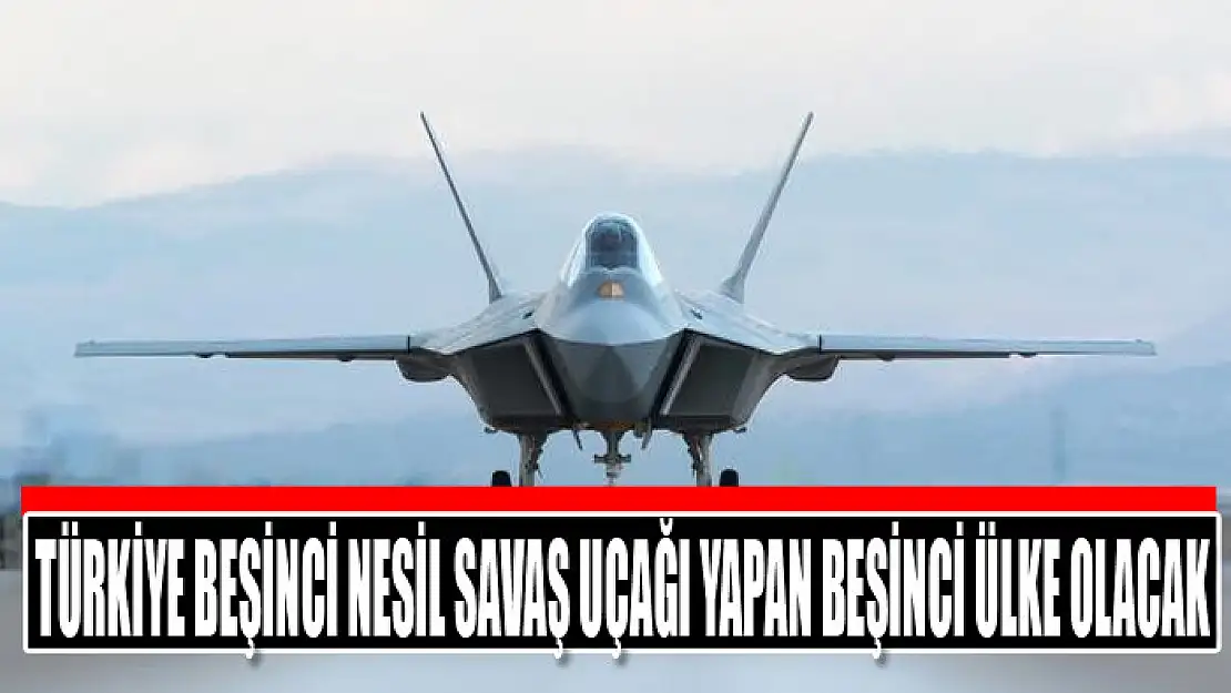 Türkiye beşinci nesil savaş uçağı yapan beşinci ülke olacak