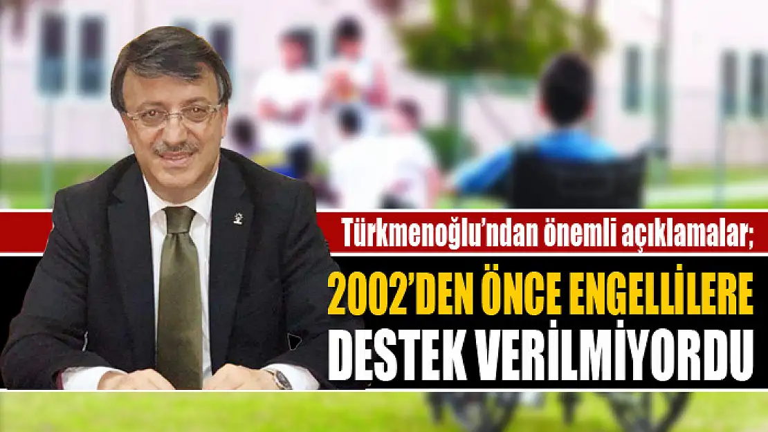 Türkmenoğlu: 2002'den önce engellilere destek verilmiyordu