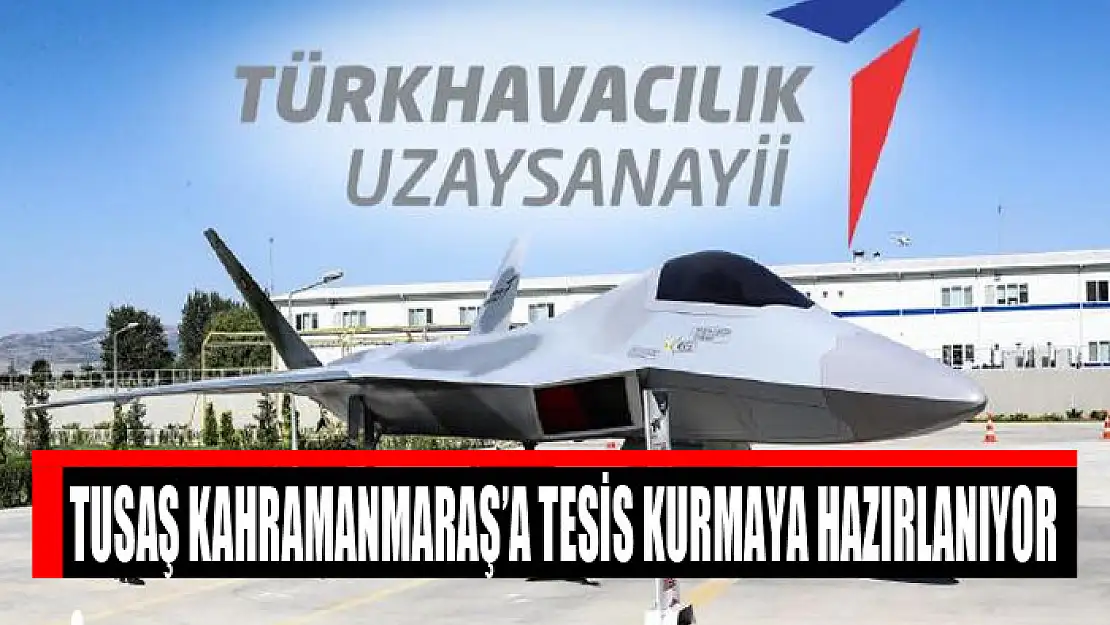 TUSAŞ Kahramanmaraş'a tesis kurmaya hazırlanıyor