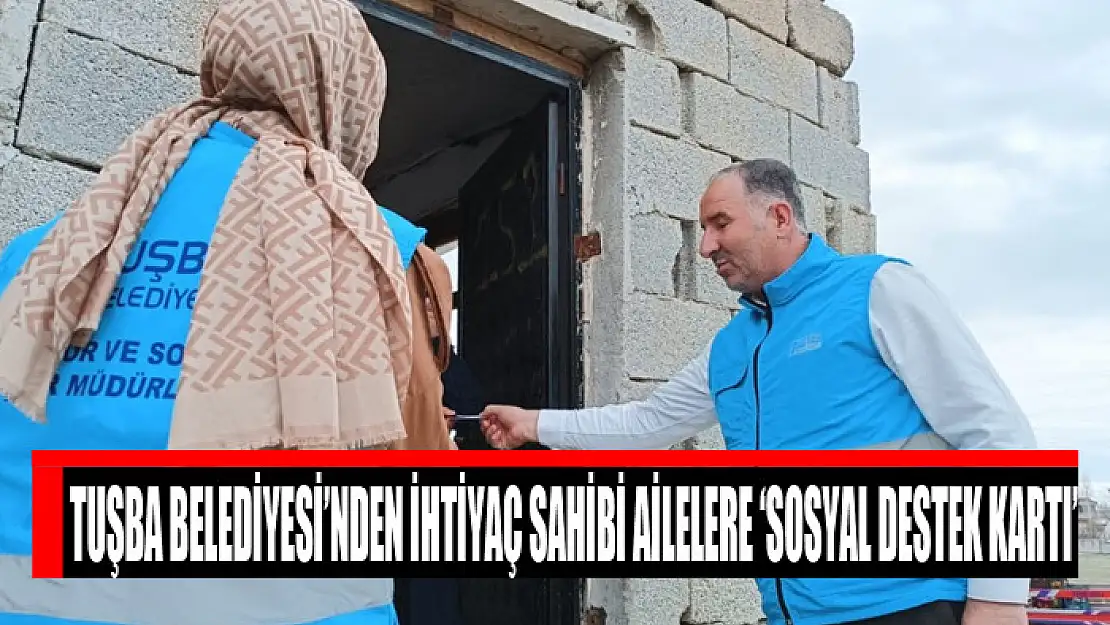 TUŞBA BELEDİYESİ'NDEN İHTİYAÇ SAHİBİ AİLELERE 'SOSYAL DESTEK KARTI'