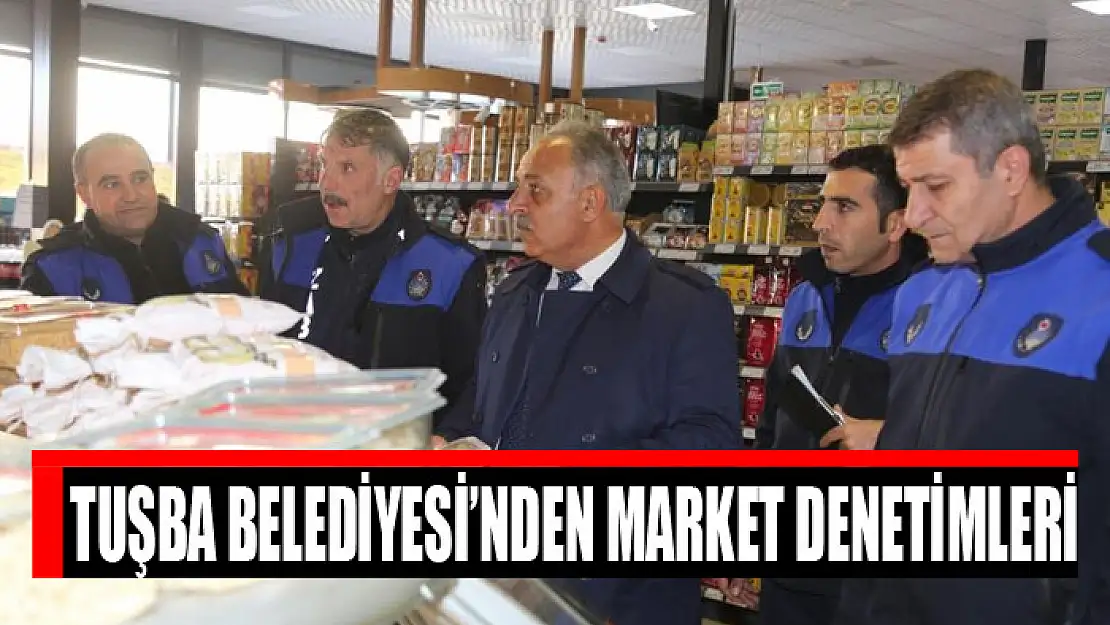 TUŞBA BELEDİYESİ'NDEN MARKET DENETİMLERİ