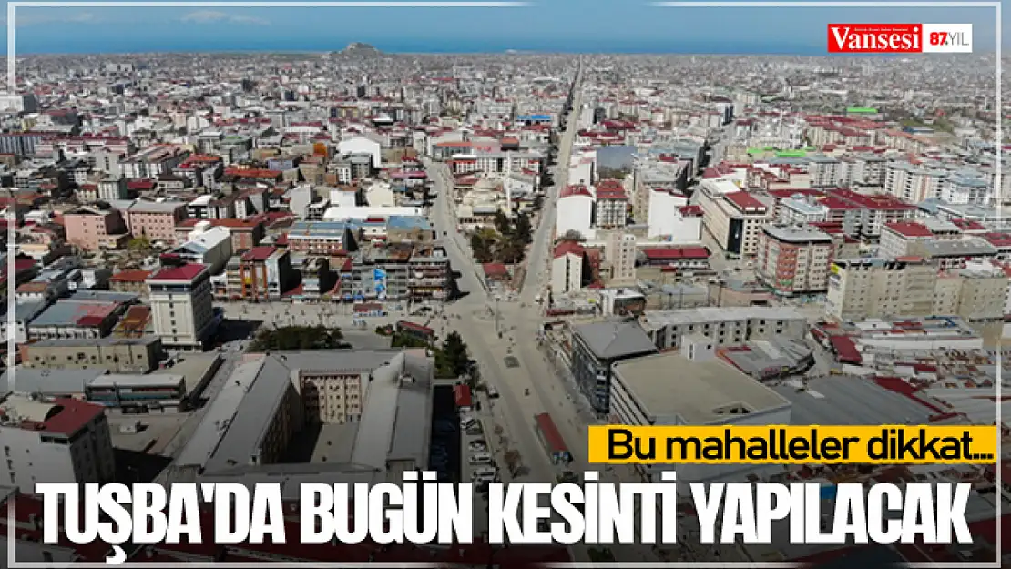 Tuşba'da bugün kesinti yapılacak