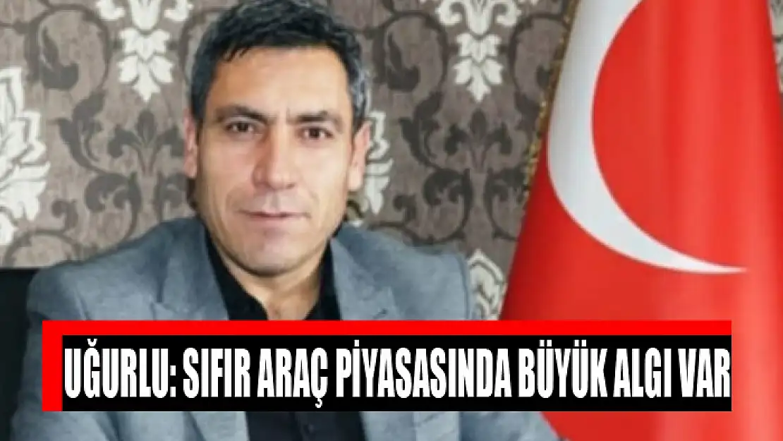 Uğurlu: Sıfır araç piyasasında büyük algı var