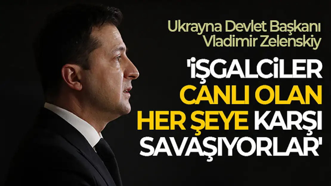 Ukrayna Devlet Başkanı Vladimir Zelenskiy: 'İşgalciler canlı olan her şeye karşı savaşıyorlar'