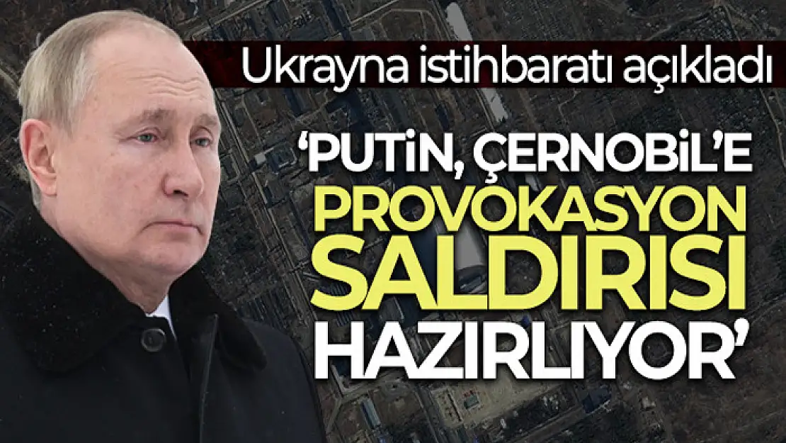 Ukrayna istihbaratı: 'Putin, Çernobil'e provokasyon saldırısı hazırlıyor'