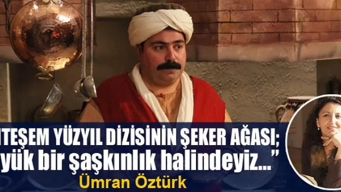 MUHTEŞEM YÜZYIL DİZİSİNİN ŞEKER AĞASI 'Büyük bir şaşkınlık halindeyiz…'