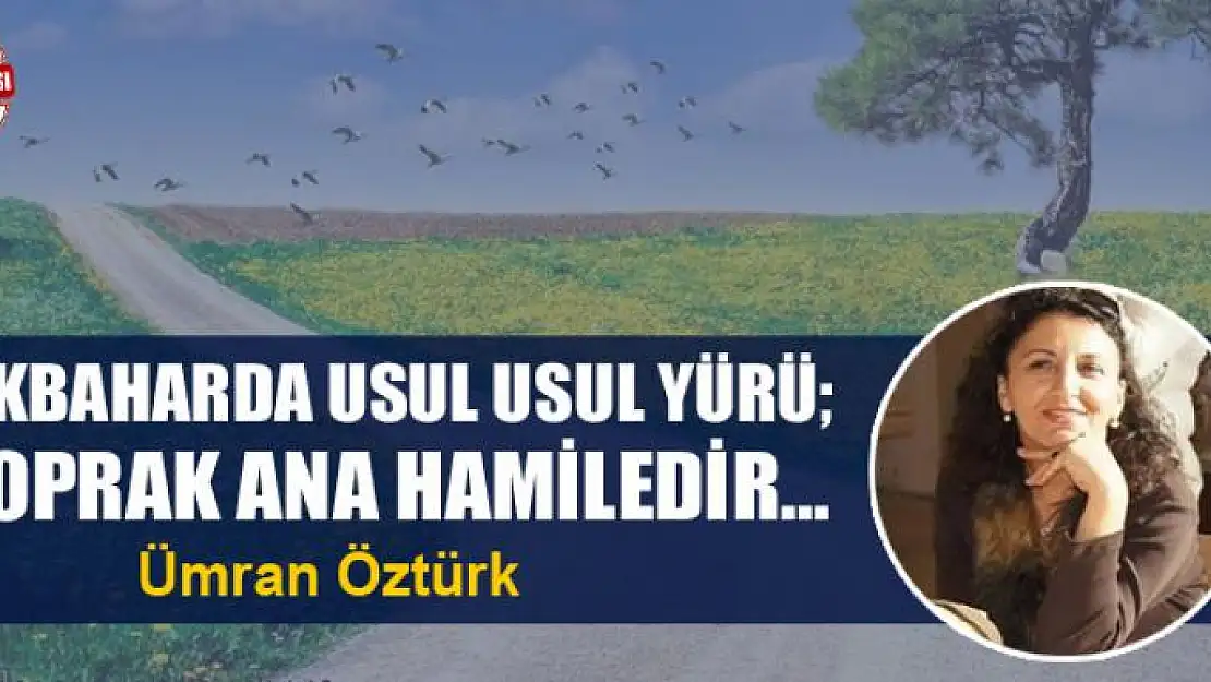 İlkbaharda usul usul yürü toprak ana hamiledir…  