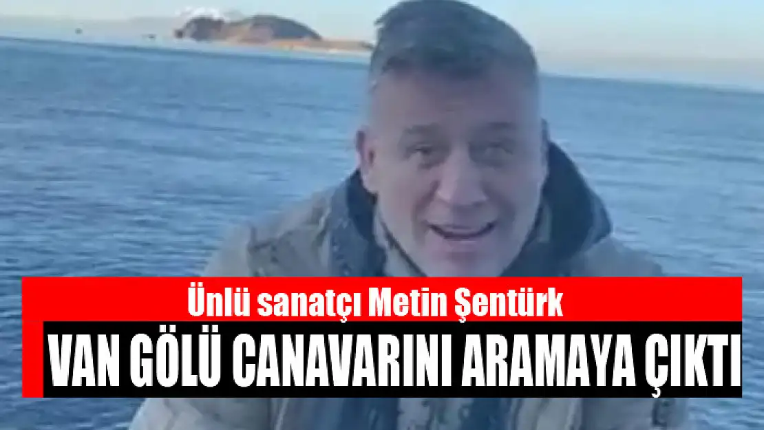 Ünlü sanatçı Metin Şentürk Van Gölü canavarını aradı