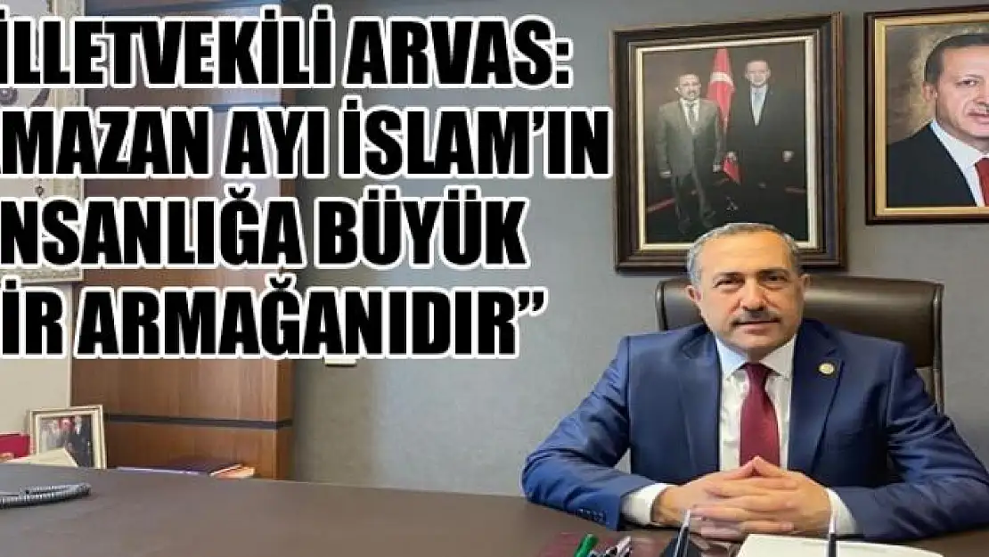 Milletvekili Arvas: 'Ramazan ayı İslam'ın insanlığa büyük bir armağanıdır'