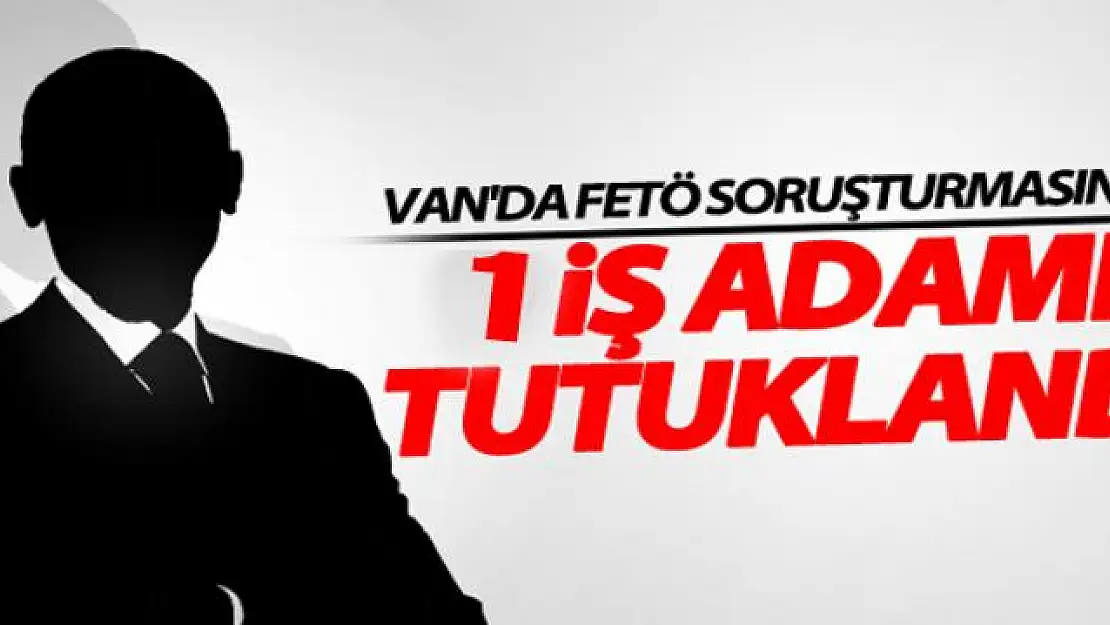 Van'da FETÖ'den bir iş adamı tutuklandı