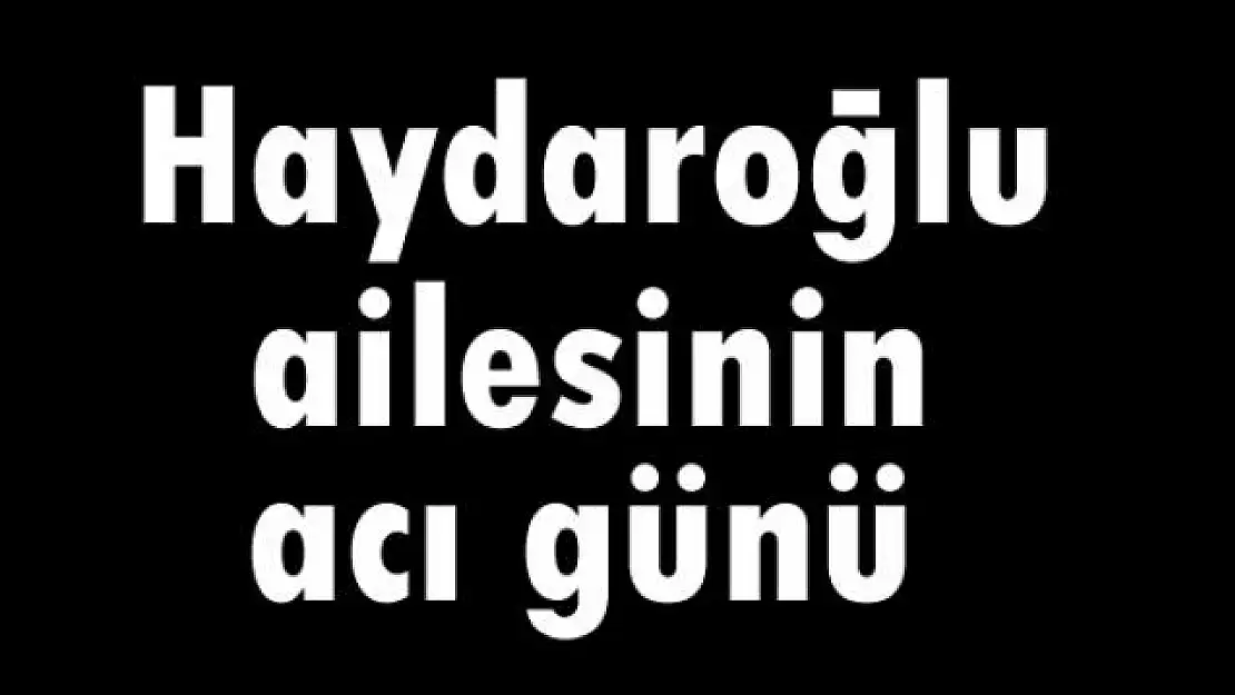 Haydaroğlu ailesinin acı günü