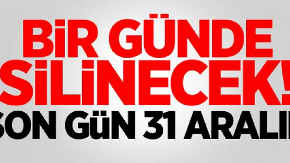 Bir günde silinecek! Son gün 31 Aralık