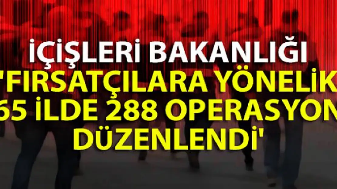 İçişleri Bakanlığı: 'Fırsatçılara yönelik 65 ilde 288 operasyon düzenlendi'