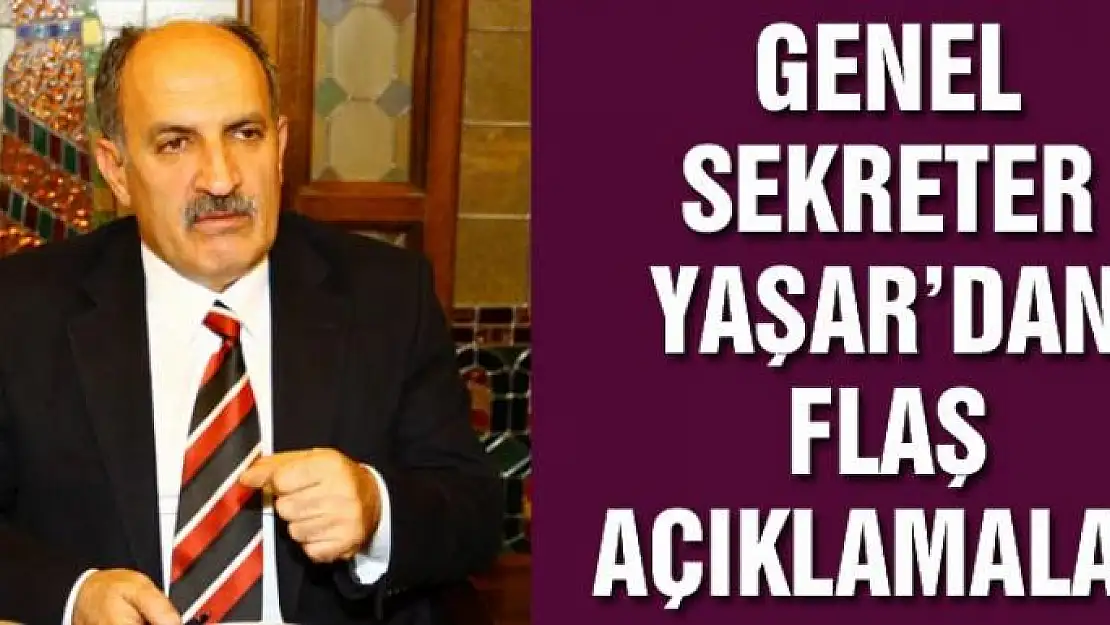 Genel Sekreter Yaşar'dan flaş açıklamalar