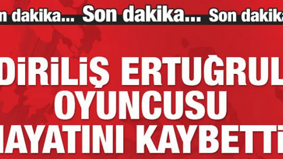 Diriliş Ertuğrul oyuncusu hayatını kaybetti!