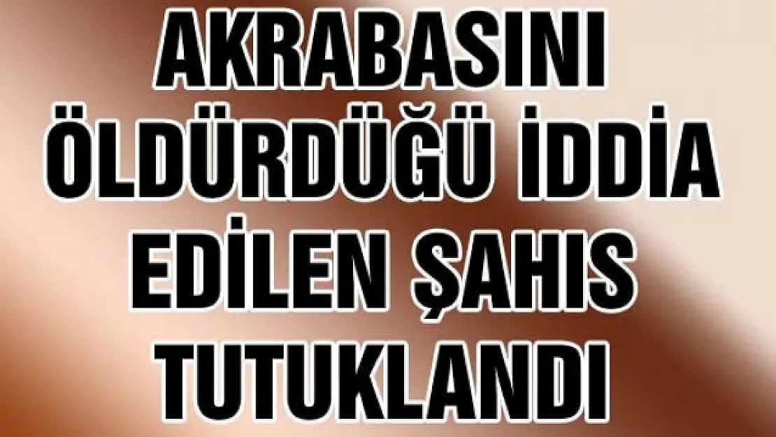 Arazi yüzünden akrabasını öldürdüğü iddia edilen şahıs tutuklandı