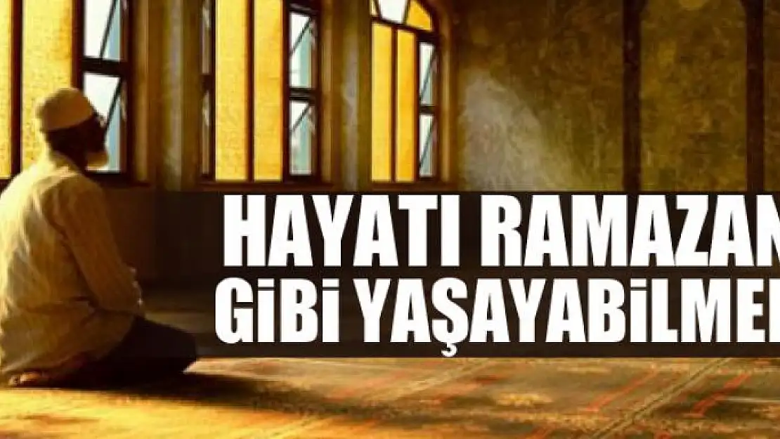 Hayatı ramazan gibi yaşayabilmek