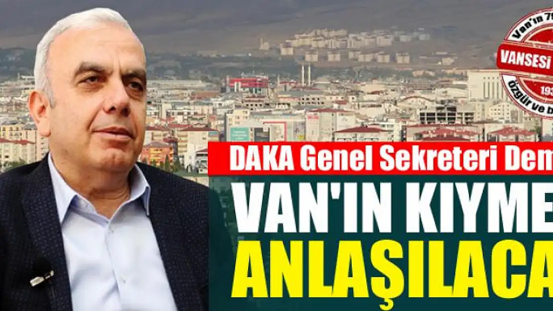 DAKA Genel Sekreteri Emin Yaşar Demirci, son açıklamasını yaptı: VAN'IN KIYMETi ANLAŞILACAK