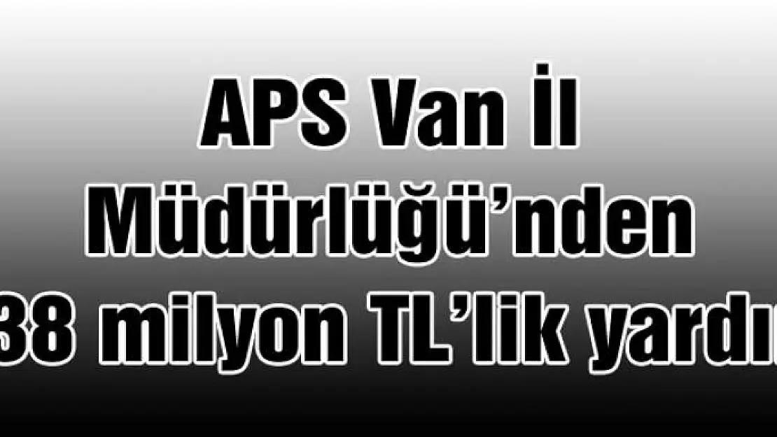 APS İl Müdürlüğünden 138 milyon TL'lik yardım