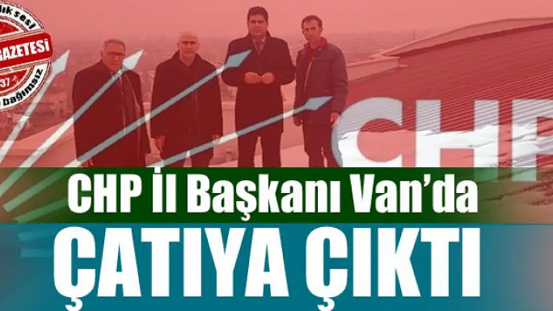 CHP İl Başkanı Van'da çatıya çıktı