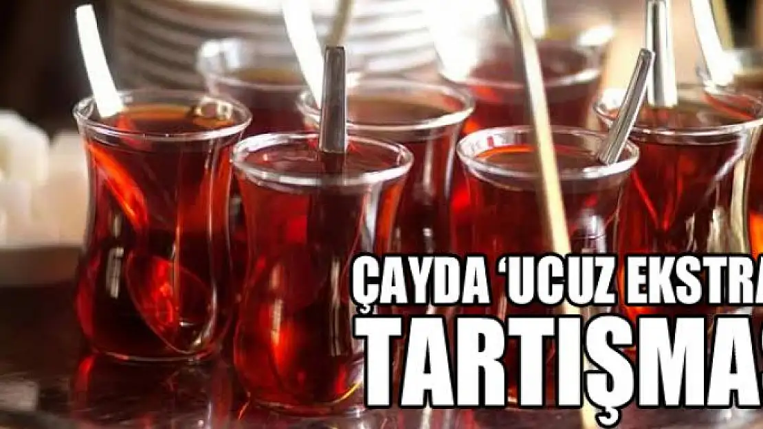 Çayda 'ucuz ekstrakt' tartışması 