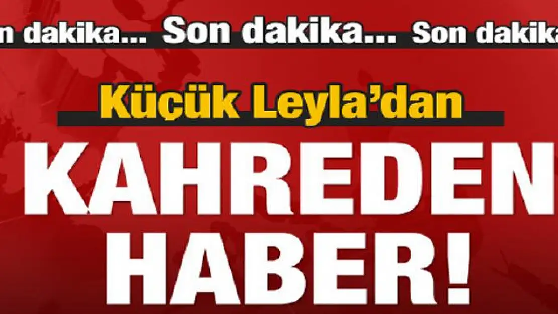 Küçük Leyla'dan kahreden haber