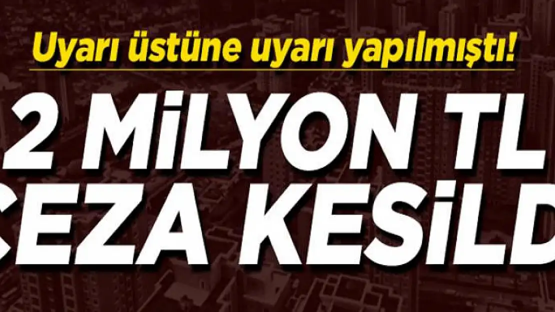 Uyarı üstüne uyarı yapılmıştı! 2 milyon TL ceza...