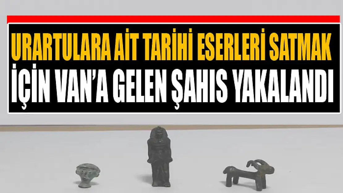 Urartulara ait tarihi eserleri satmak için Van'a gelen şahıs yakalandı