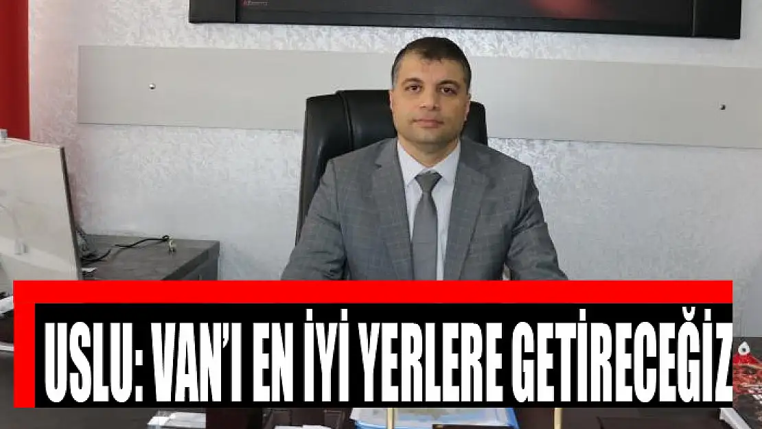 Uslu: Van'ı en iyi yerlere getireceğiz