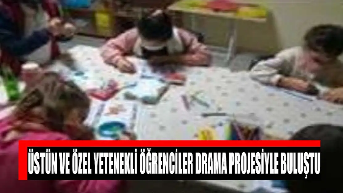 Üstün ve özel yetenekli öğrenciler drama projesiyle buluştu