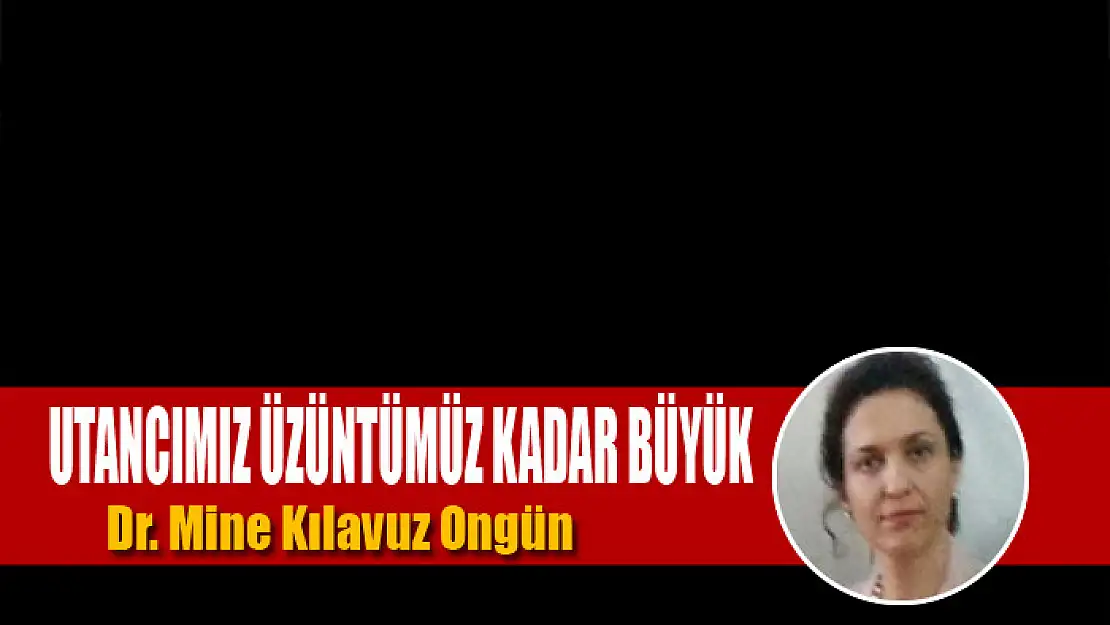 Utancımız üzüntümüz kadar büyük