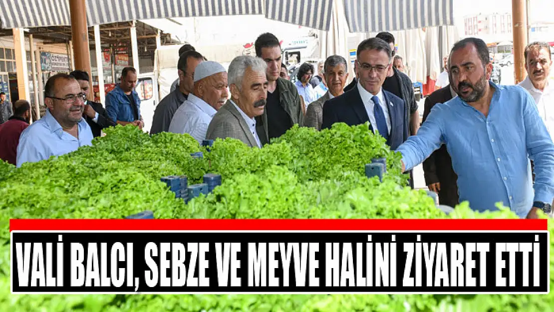 Vali Balcı, sebze ve meyve halini ziyaret etti