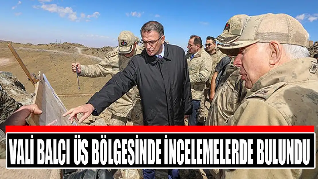 Vali Balcı üs bölgesinde incelemelerde bulundu