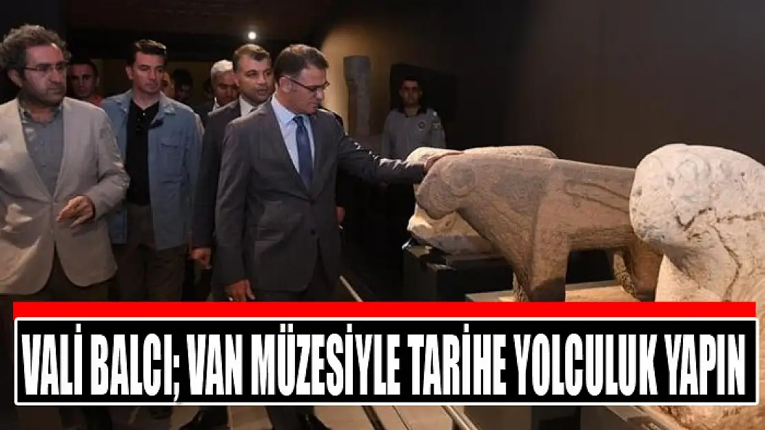 Vali Balcı Van müzesiyle tarihe yolculuk yapın