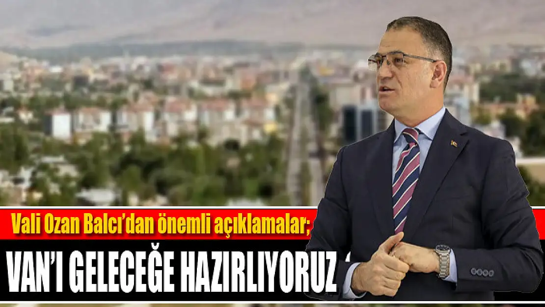 Vali Balcı: Van'ı geleceğe hazırlıyoruz