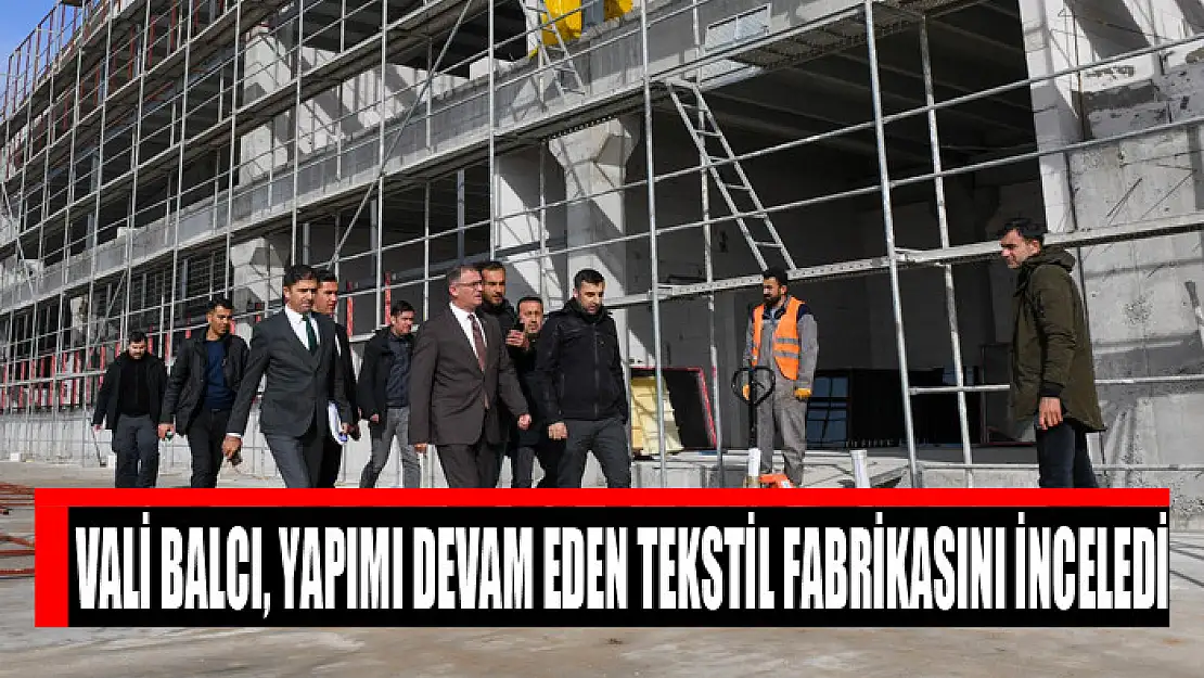 Vali Balcı, yapımı devam eden tekstil fabrikasını inceledi