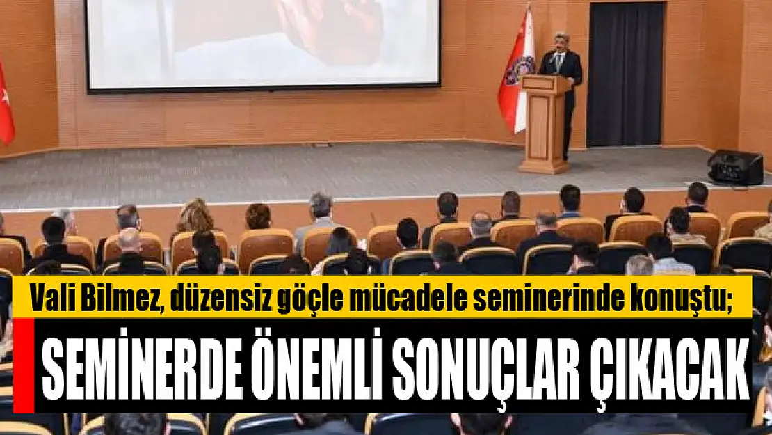 Vali Bilmez, düzensiz göçle mücadele seminerinde konuştu Seminerde önemli sonuçlar çıkacak