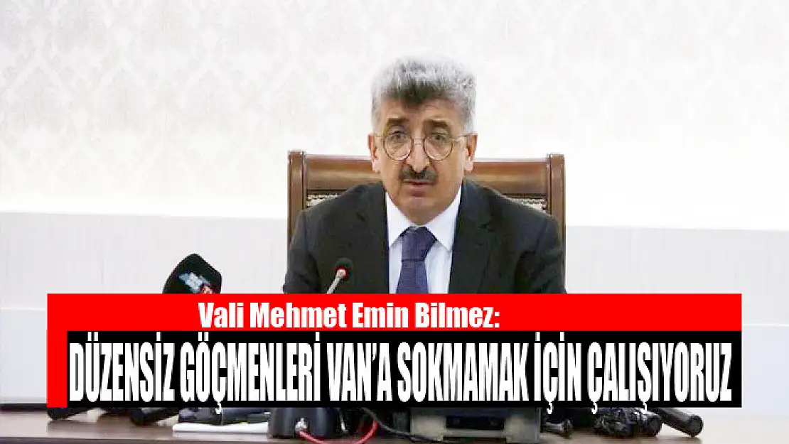 Vali Bilmez: Düzensiz göçmenleri Van'a sokmamak için çalışıyoruz