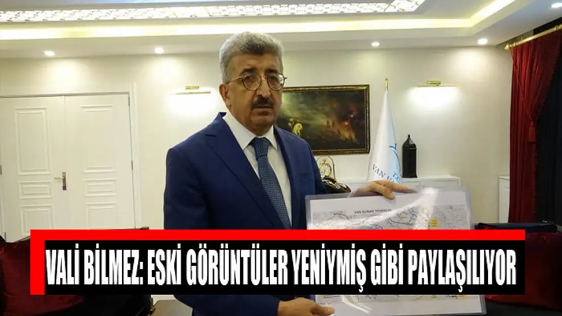 Vali Bilmez: Eski görüntüler yeniymiş gibi paylaşılıyor