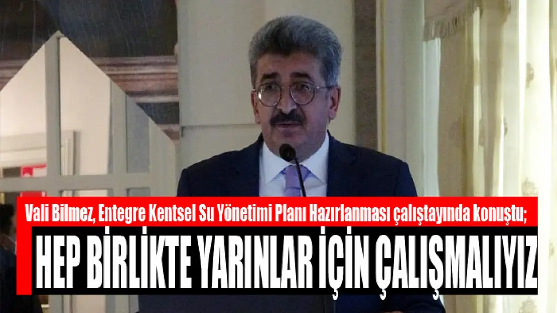 VALİ BİLMEZ: HEP BİRLİKTE YARINLAR İÇİN ÇALIŞMALIYIZ