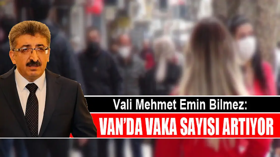 VALİ BİLMEZ: VAN'DA VAKA SAYISI ARTIYOR